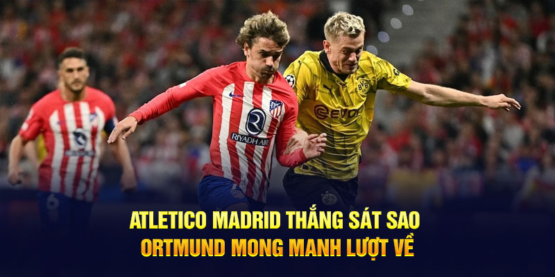 Atletico Madrid thắng sát sao Dortmund mong manh lượt về